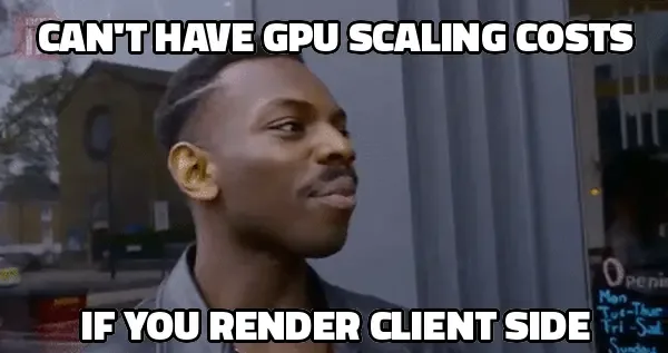 Can't have GPU scaling costs if you render client-side